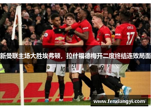 新曼联主场大胜埃弗顿，拉什福德梅开二度终结连败局面